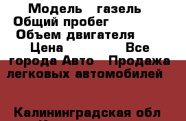  › Модель ­ газель › Общий пробег ­ 150 000 › Объем двигателя ­ 2 › Цена ­ 330 000 - Все города Авто » Продажа легковых автомобилей   . Калининградская обл.,Калининград г.